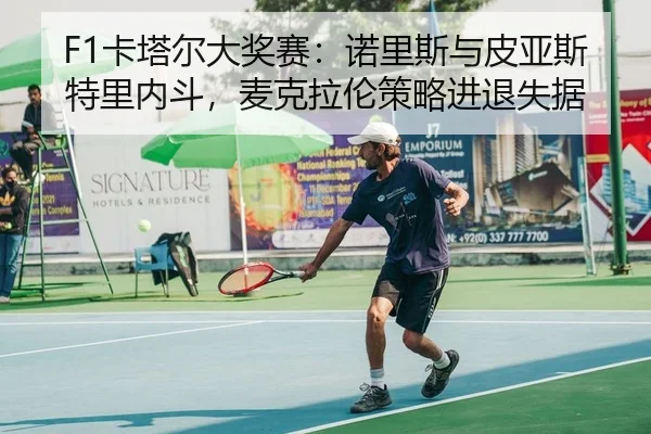 F1卡塔尔大奖赛：诺里斯与皮亚斯特里内斗，麦克拉伦策略进退失据